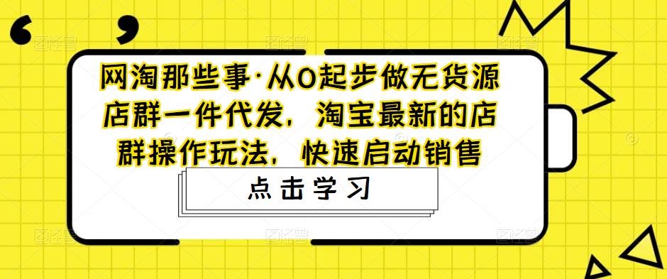 网淘那些事·从0起步做无货源店群一件代发，淘宝最新的店群操作玩法，快速启动销售-连烟牍库