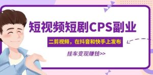 黄岛主·短视频短剧CPS副业项目：二剪视频在抖音和快手上发布，挂车变现-连烟牍库