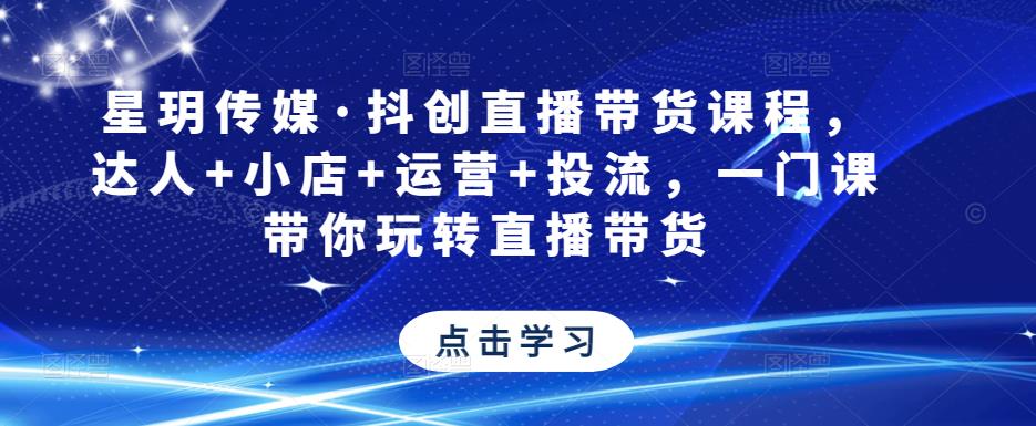 星玥传媒·抖创直播带货课程，达人+小店+运营+投流，一门课带你玩转直播带货-连烟牍库