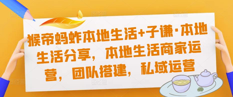 猴帝蚂蚱本地生活+子谦·本地生活分享，本地生活商家运营，团队搭建，私域运营-连烟牍库