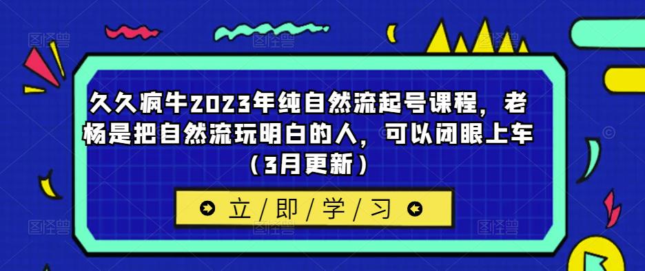 久久疯牛2023年纯自然流起号课程，老杨是把自然流玩明白的人，可以闭眼上车（3月更新）-连烟牍库