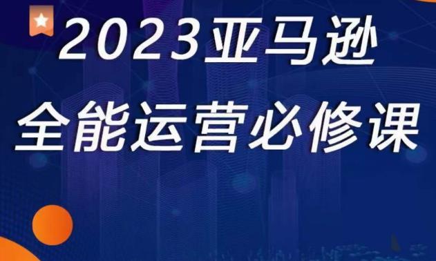 2023亚马逊全能运营必修课，全面认识亚马逊平台+精品化选品+CPC广告的极致打法-连烟牍库