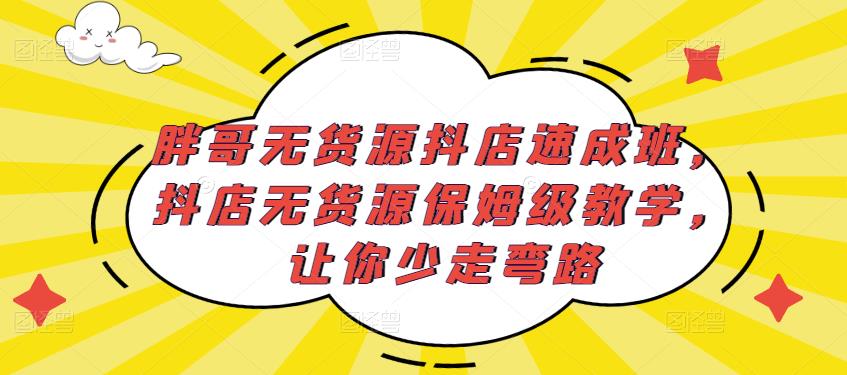 胖哥无货源抖店速成班，抖店无货源保姆级教学，让你少走弯路-连烟牍库