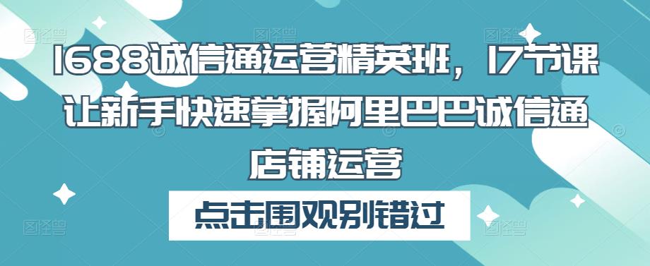1688诚信通运营精英班，17节课让新手快速掌握阿里巴巴诚信通店铺运营-连烟牍库