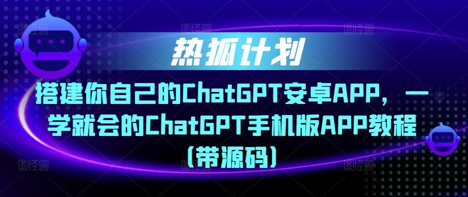 热狐计划·搭建你自己的ChatGPT安卓APP，一学就会的ChatGPT手机版APP教程（带源码）-连烟牍库