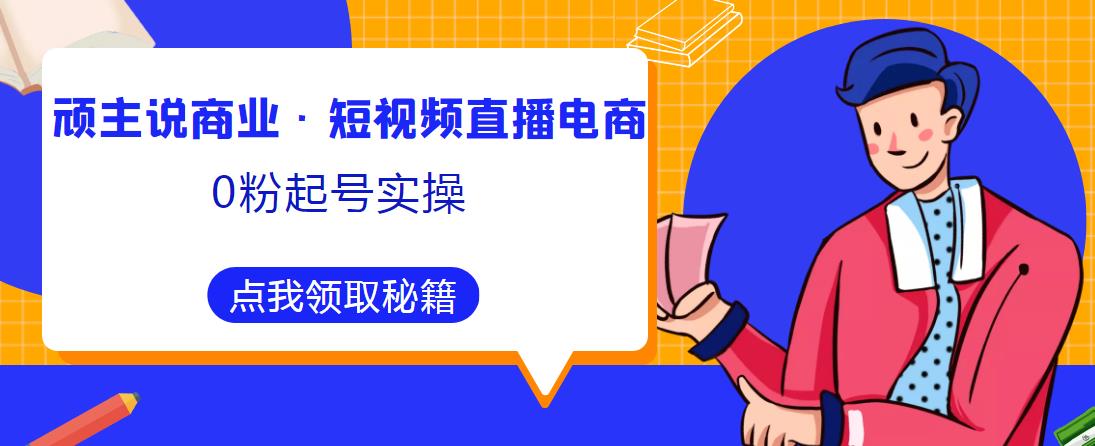 顽主说商业·短视频直播电商0粉起号实操，超800分钟超强实操干活，高效时间、快速落地拿成果-连烟牍库