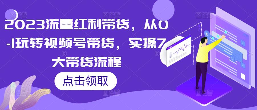 2023流量红利带货，从0-1玩转视频号带货，实操7大带货流程-连烟牍库