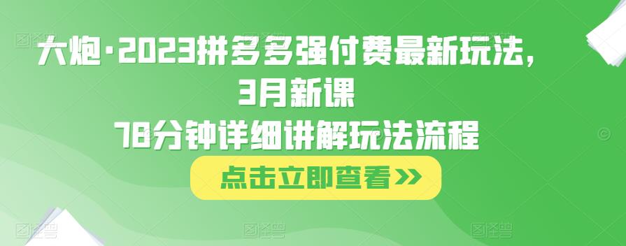 大炮·2023拼多多强付费最新玩法，3月新课​78分钟详细讲解玩法流程-连烟牍库