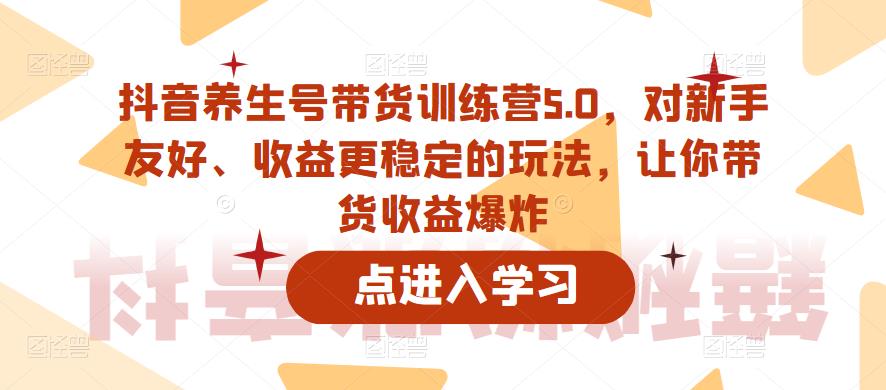 抖音养生号带货训练营5.0，对新手友好、收益更稳定的玩法，让你带货收益爆炸-连烟牍库