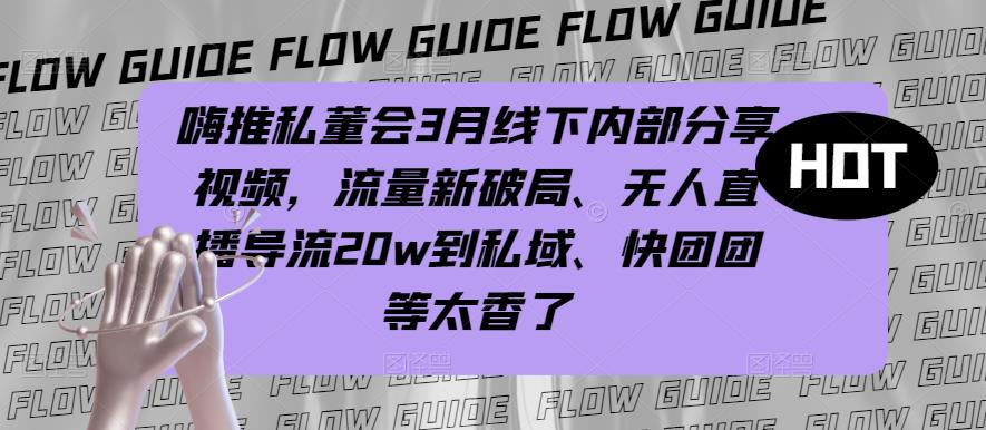 嗨推私董会3月线下内部分享视频，流量新破局、无人直播导流20w到私域、快团团等太香了-连烟牍库