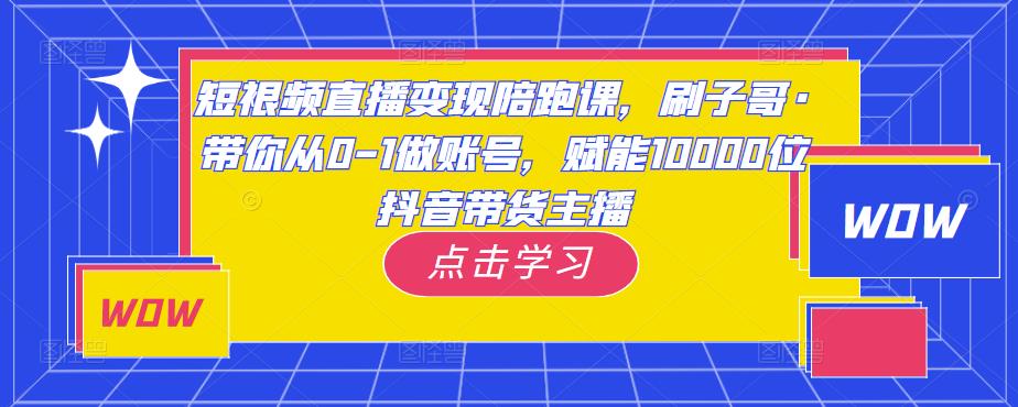 短视频直播变现陪跑课，刷子哥·带你从0-1做账号，赋能10000位抖音带货主播-连烟牍库