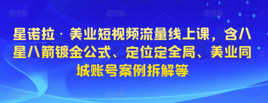 星诺拉·美业短视频流量线上课，含八星八箭镀金公式、定位定全局、美业同城账号案例拆解等-连烟牍库