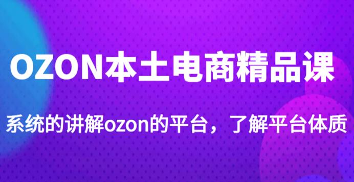 老迟·OZON本土电商精品课，系统的讲解ozon的平台，学完可独自运营ozon的店铺-连烟牍库