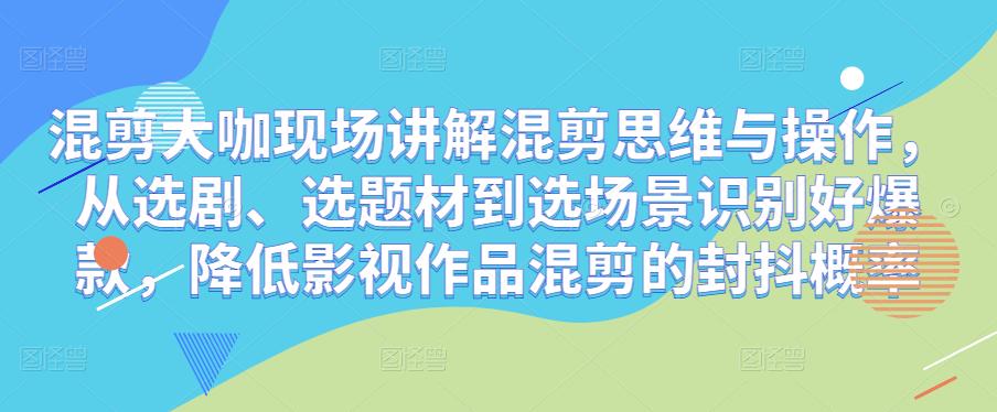 混剪大咖现场讲解混剪思维与操作，从选剧、选题材到选场景识别好爆款，降低影视作品混剪的封抖概率-连烟牍库