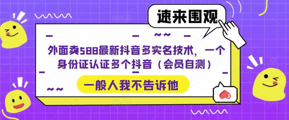 外面卖588最新抖音多实名技术，一个身份证认证多个抖音（会员自测）-连烟牍库