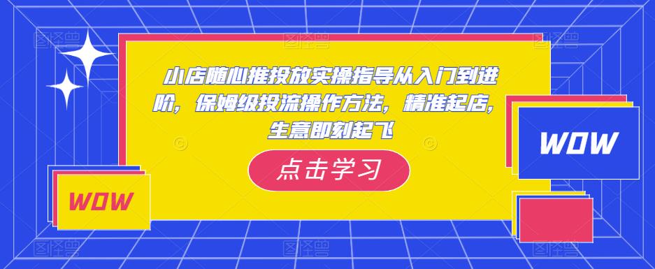 小店随心推投放实操指导从入门到进阶，保姆级投流操作方法，精准起店，生意即刻起飞-连烟牍库