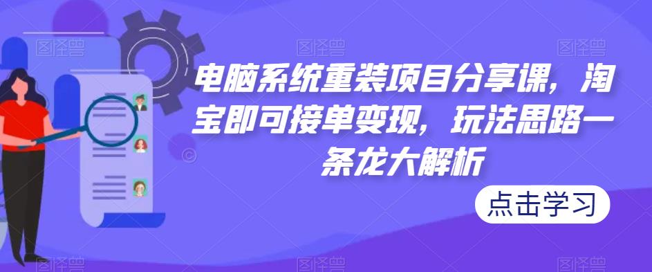 电脑系统重装项目分享课，淘宝即可接单变现，玩法思路一条龙大解析-连烟牍库