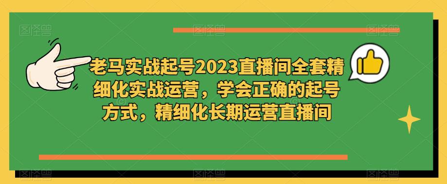 老马实战起号2023直播间全套精细化实战运营，学会正确的起号方式，精细化长期运营直播间-连烟牍库