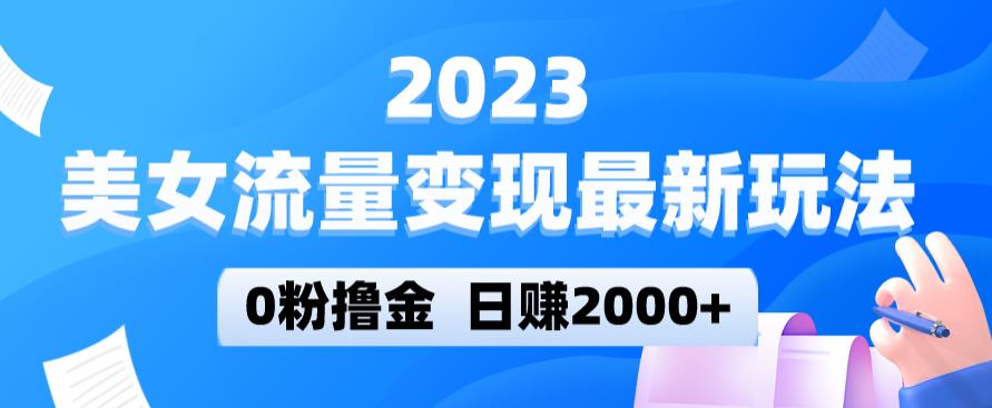 2023美女流量变现最新玩法，0粉撸金，日赚2000+，实测日引流300+-连烟牍库
