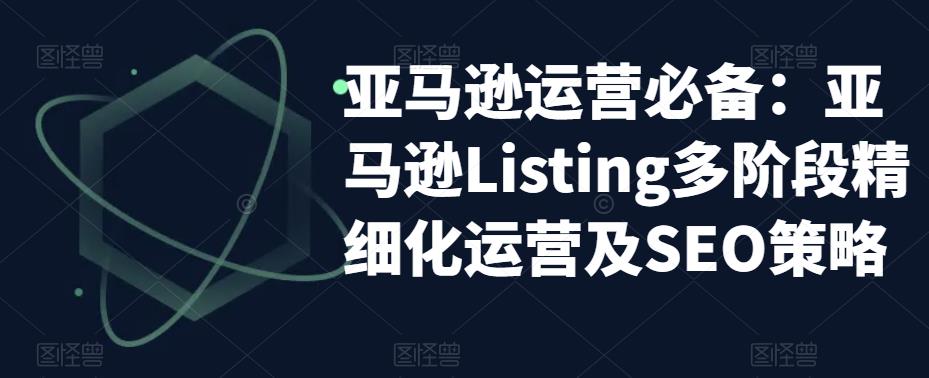 亚马逊运营必备：亚马逊Listing多阶段精细化运营及SEO策略-连烟牍库