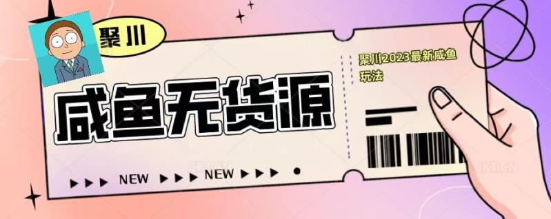 聚川2023闲鱼无货源最新经典玩法：基础认知+爆款闲鱼选品+快速找到货源-连烟牍库