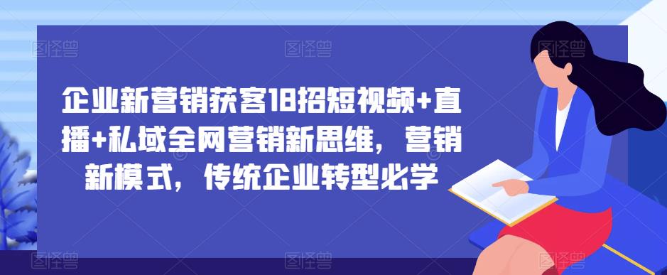 企业新营销获客18招短视频+直播+私域全网营销新思维，营销新模式，传统企业转型必学-连烟牍库