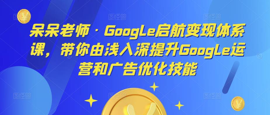 呆呆老师·Google启航变现体系课，带你由浅入深提升Google运营和广告优化技能-连烟牍库