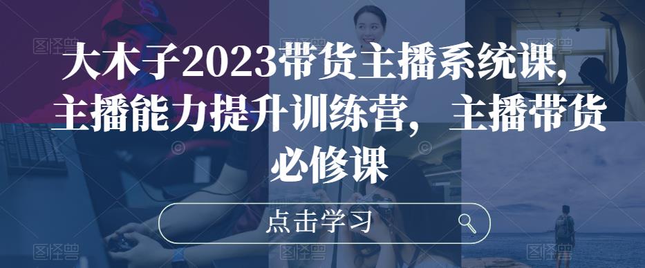 大木子2023带货主播系统课，主播能力提升训练营，主播带货必修课-连烟牍库