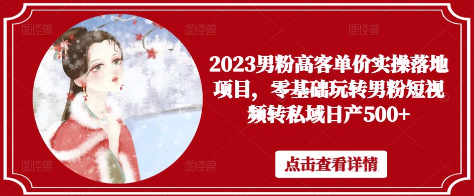 2023男粉高客单价实操落地项目，零基础玩转男粉短视频转私域日产500+-连烟牍库