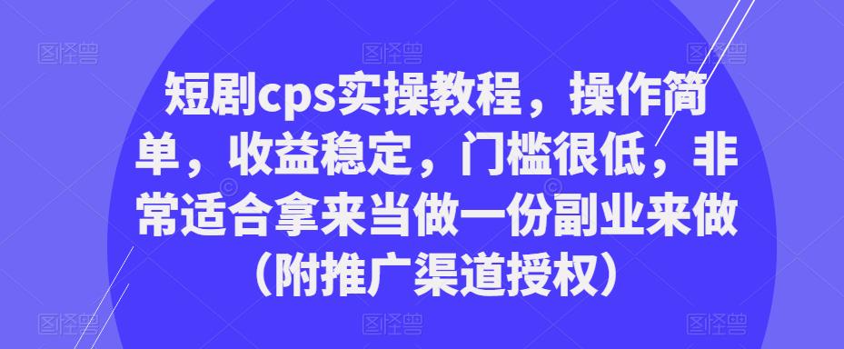 短剧cps实操教程，操作简单，收益稳定，门槛很低，非常适合拿来当做一份副业来做（附推广渠道授权）-连烟牍库