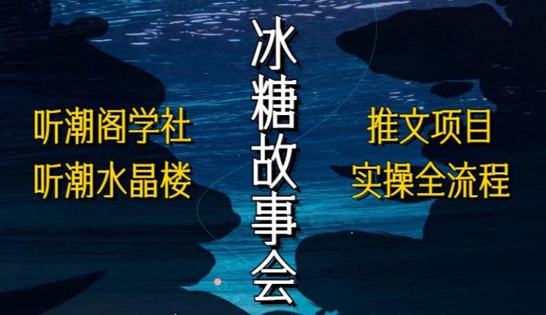 听潮阁学社听潮水晶楼抖音冰糖故事会项目实操，小说推文项目实操全流程，简单粗暴！-连烟牍库