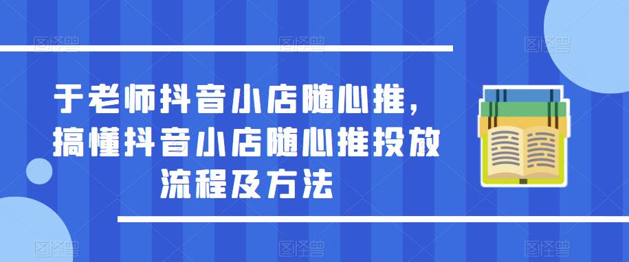 于老师抖音小店随心推，搞懂抖音小店随心推投放流程及方法-连烟牍库