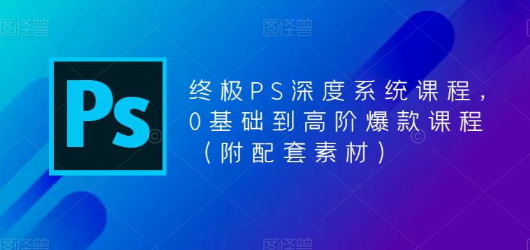 终极PS深度系统课程，0基础到高阶爆款课程（附配套素材）-连烟牍库