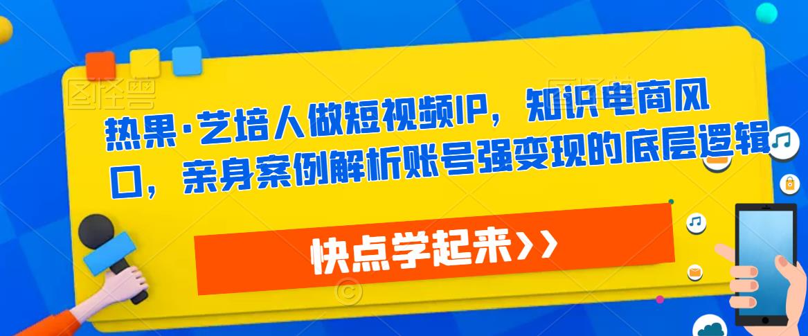 热果·艺培人做短视频IP，知识电商风口，亲身案例解析账号强变现的底层逻辑-连烟牍库