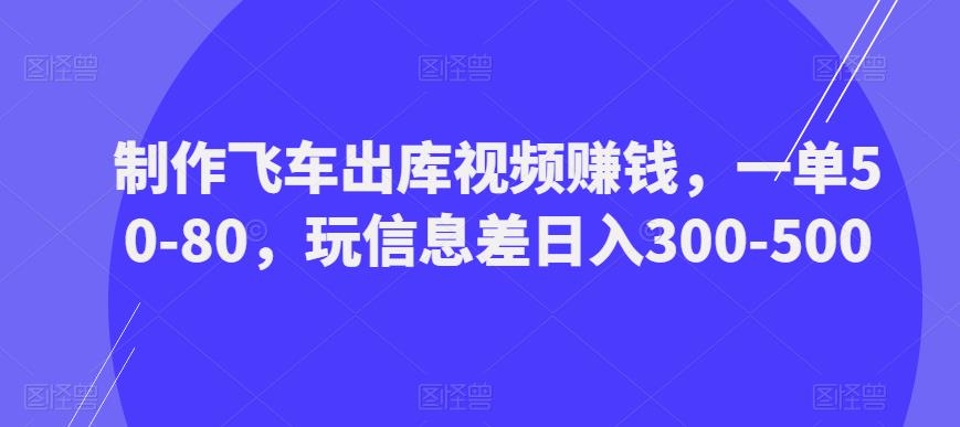 制作飞车出库视频赚钱，一单50-80，玩信息差日入300-500-连烟牍库