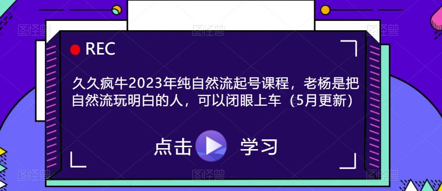 久久疯牛2023年纯自然流起号课程，老杨是把自然流玩明白的人，可以闭眼上车（5月更新）-连烟牍库