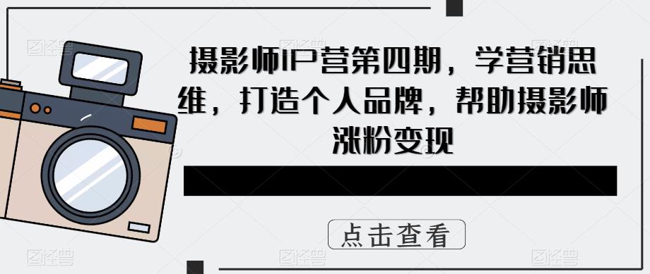 摄影师IP营第四期，学营销思维，打造个人品牌，帮助摄影师涨粉变现-连烟牍库