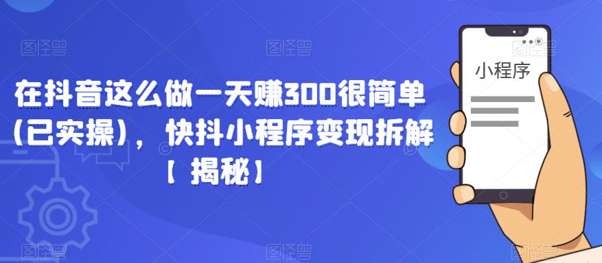 在抖音这么做一天赚300很简单(已实操)，快抖小程序变现拆解【揭秘】-连烟牍库