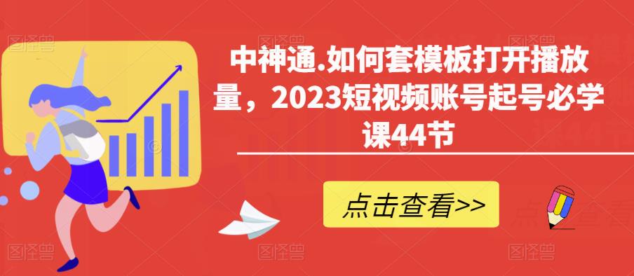 中神通.如何套模板打开播放量，2023短视频账号起号必学课44节（送钩子模板和文档资料）-连烟牍库