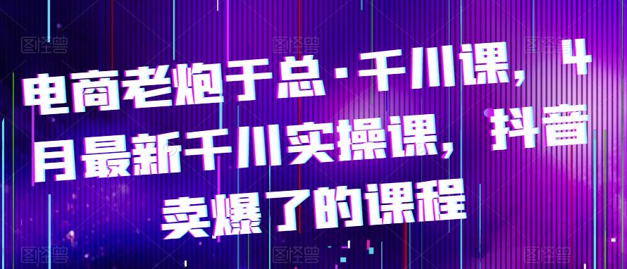 电商老炮于总·千川课，最新千川实操课，抖音卖爆了的课程-连烟牍库