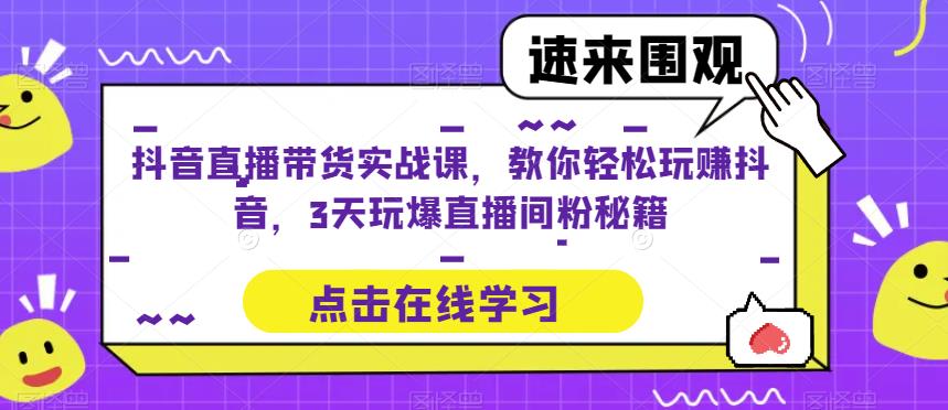 抖音直播带货实战课，教你轻松玩赚抖音，3天玩爆直播间-连烟牍库
