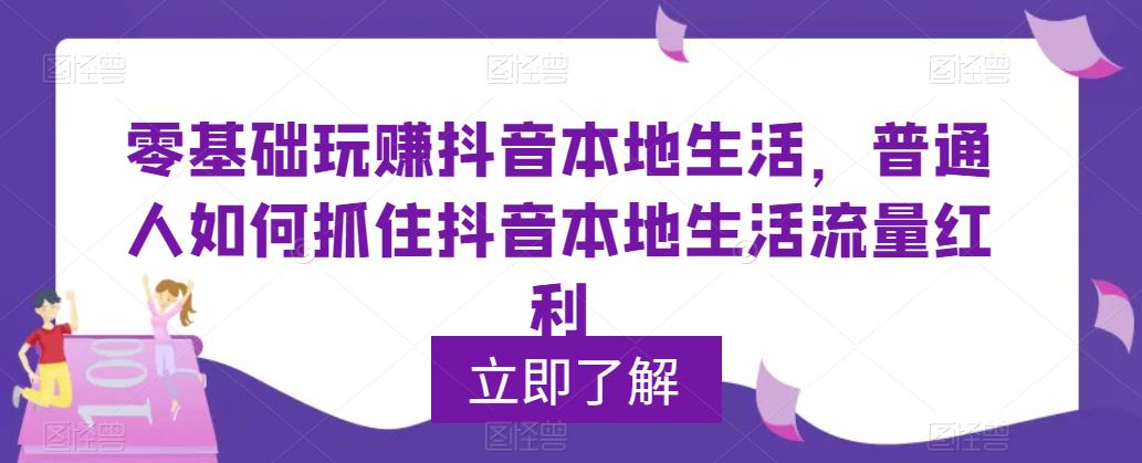 零基础玩赚抖音本地生活，普通人如何抓住抖音本地生活流量红利-连烟牍库