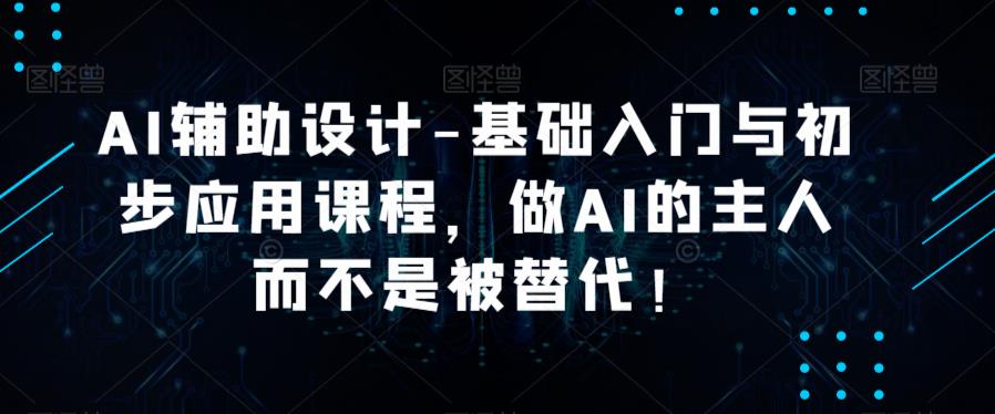 AI辅助设计-基础入门与初步应用课程，做AI的主人而不是被替代【好课】-连烟牍库