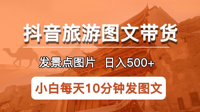 抖音旅游图文带货项目，每天半小时发景点图片日入500+长期稳定项目【揭秘】-连烟牍库