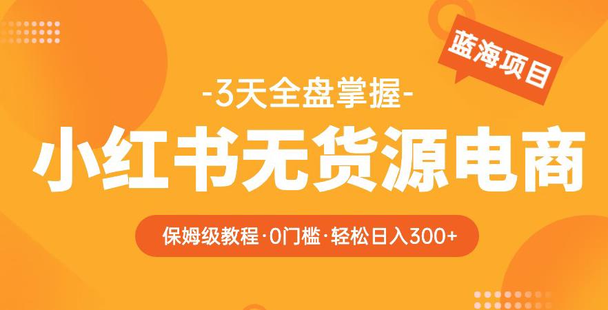 2023【阿本小红书无货源电商训练营】保姆级教程，从0到1，3天全盘掌握，轻松日入300+-连烟牍库
