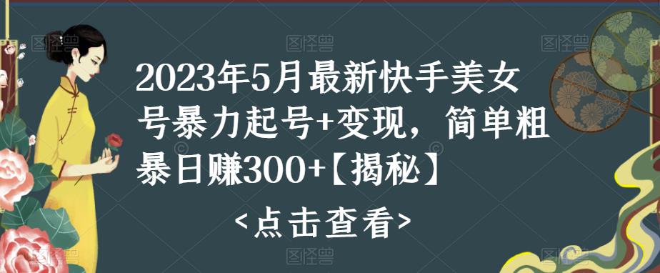2023年5月最新快手美女号暴力起号+变现，简单粗暴日赚300+【揭秘】-连烟牍库