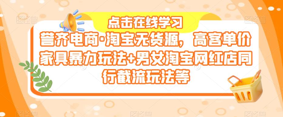 誉齐电商·淘宝无货源，高客单价家具暴力玩法+男女淘宝网红店同行截流玩法等-连烟牍库