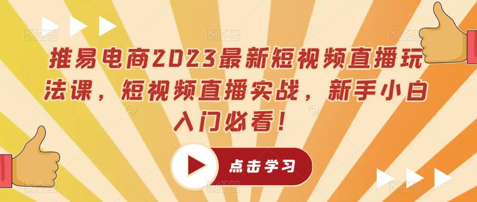 推易电商2023最新短视频直播玩法课，短视频直播实战，新手小白入门必看！-连烟牍库