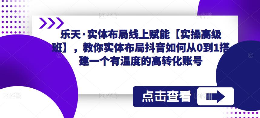 乐天·实体布局线上赋能【实操高级班】，教你实体布局抖音如何从0到1搭建一个有温度的高转化账号-连烟牍库