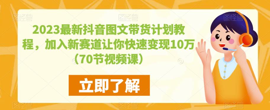 2023最新抖音图文带货计划教程，加入新赛道让你快速变现10万+（70节视频课）-连烟牍库